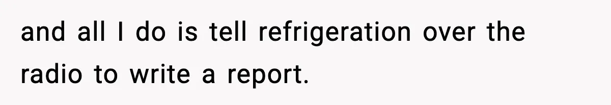 and all I do is tell refrigeration over the radio to write a report.
