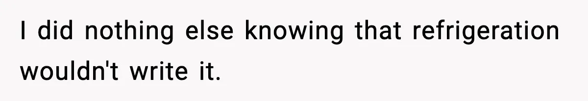 I did nothing else knowing that refrigeration wouldn't write it.