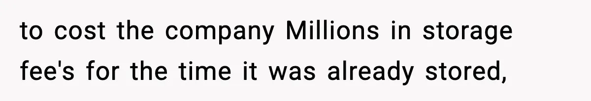 to cost the company Millions in storage fee's for the time it was already stored,