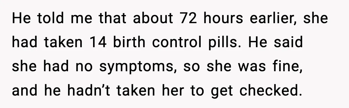 He told me that about 72 hours earlier, she had taken 14 birth control pills. He said she had no symptoms, so she was fine, and he hadn’t taken her...
