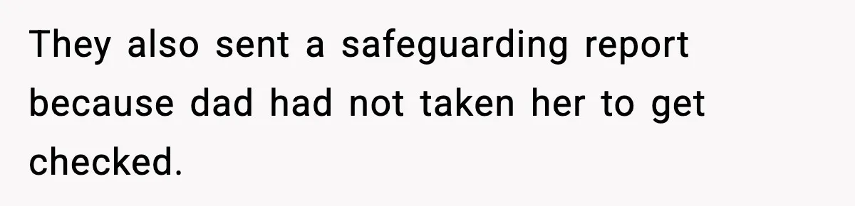 They also sent a safeguarding report because dad had not taken her to get checked.