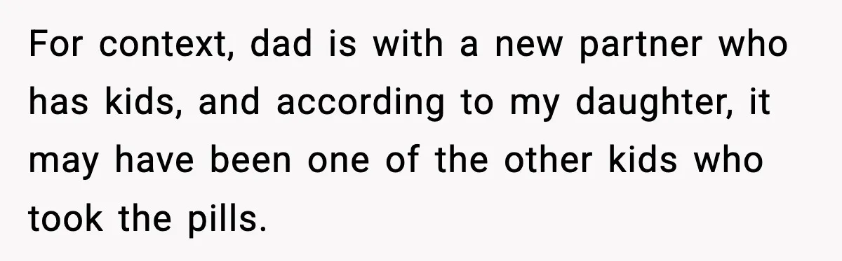 For context, dad is with a new partner who has kids, and according to my daughter, it may have been one of the other kids who took the pills.