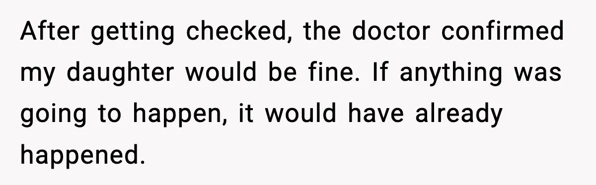 After getting checked, the doctor confirmed my daughter would be fine. If anything was going to happen, it would have already happened.