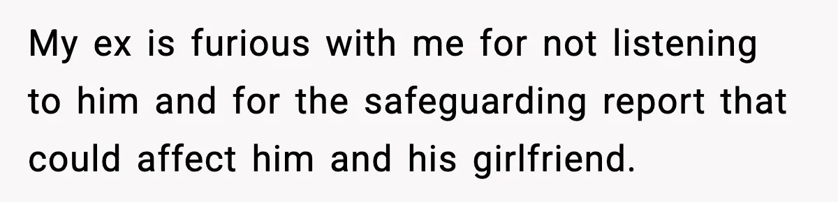My ex is furious with me for not listening to him and for the safeguarding report that could affect him and his girlfriend.