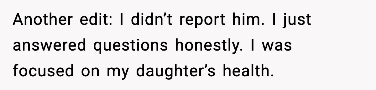 Another edit: I didn’t report him. I just answered questions honestly. I was focused on my daughter’s health.