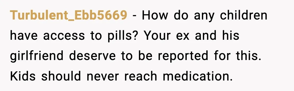 Turbulent_Ebb5669 - How do any children have access to pills? Your ex and his girlfriend deserve to be reported for this. Kids should never reach medication.