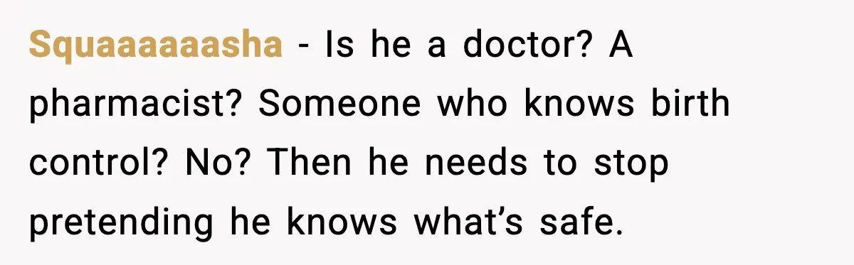 Squaaaaaasha - Is he a doctor? A pharmacist? Someone who knows birth control? No? Then he needs to stop pretending he knows what’s safe.