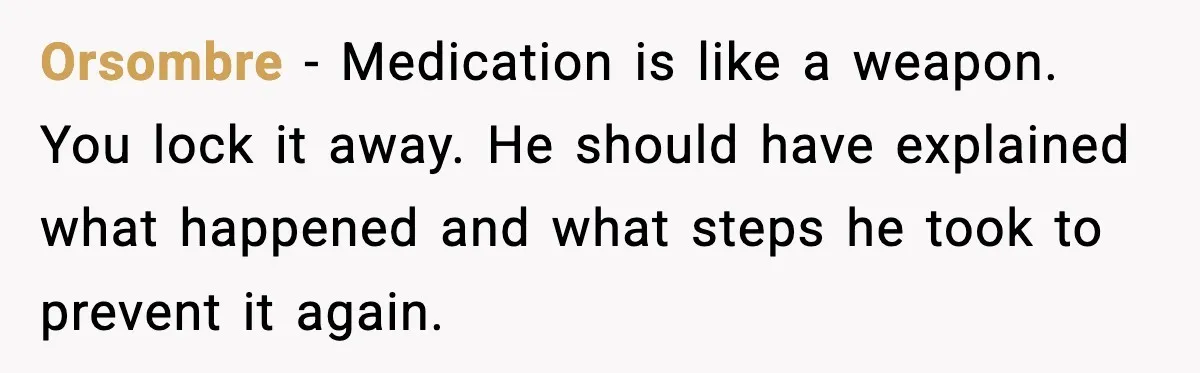 Orsombre - Medication is like a weapon. You lock it away. He should have explained what happened and what steps he took to prevent it again.