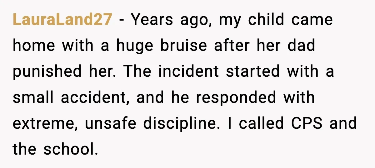 LauraLand27 - Years ago, my child came home with a huge bruise after her dad punished her. The incident started with a small accident, and he responded with extreme, unsafe...