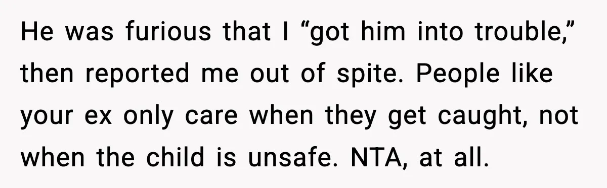 He was furious that I “got him into trouble,” then reported me out of spite. People like your ex only care when they get caught, not when the child is...