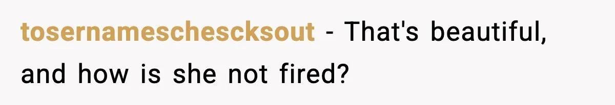 tosernameschescksout − That's beautiful, and how is she not fired?