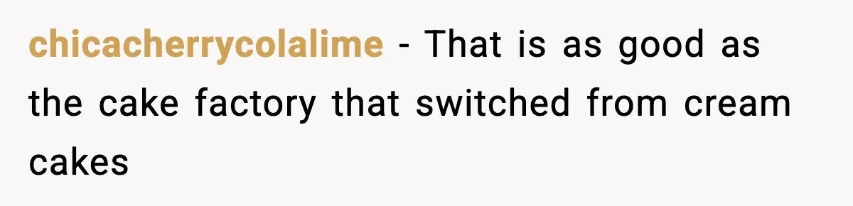 chicacherrycolalime − That is as good as the cake factory that switched from cream cakes