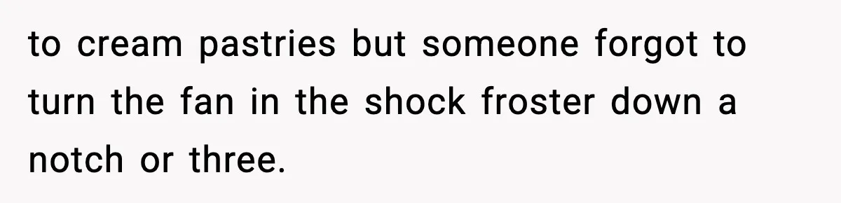 to cream pastries but someone forgot to turn the fan in the shock froster down a notch or three.