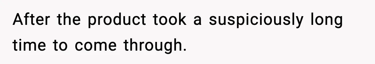 After the product took a suspiciously long time to come through.