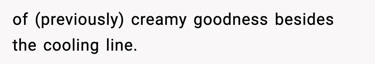 of (previously) creamy goodness besides the cooling line.