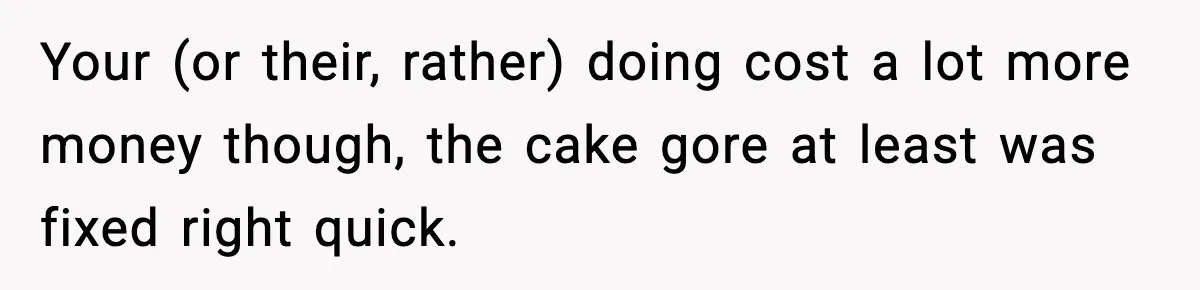 Your (or their, rather) doing cost a lot more money though, the cake gore at least was fixed right quick.