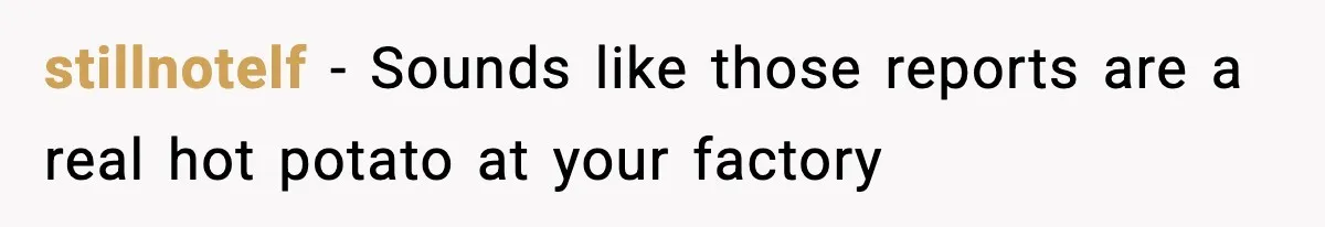 stillnotelf − Sounds like those reports are a real hot potato at your factory
