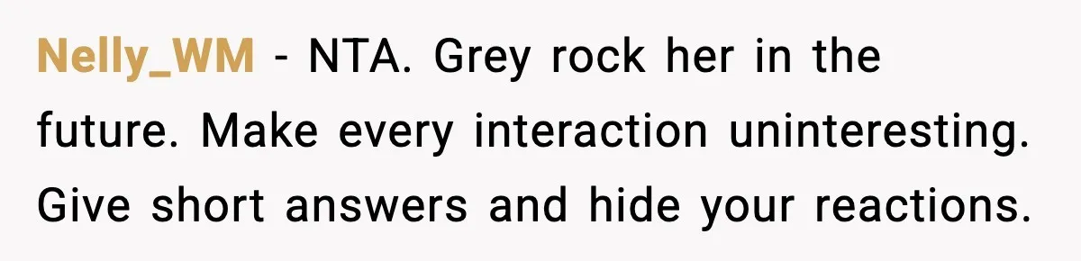 Nelly_WM - NTA. Grey rock her in the future. Make every interaction uninteresting. Give short answers and hide your reactions.
