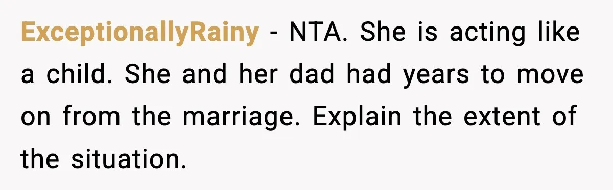 ExceptionallyRainy - NTA. She is acting like a child. She and her dad had years to move on from the marriage. Explain the extent of the situation.