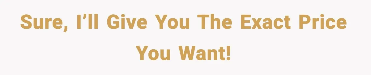 Sure, I’ll give you the EXACT price you want!