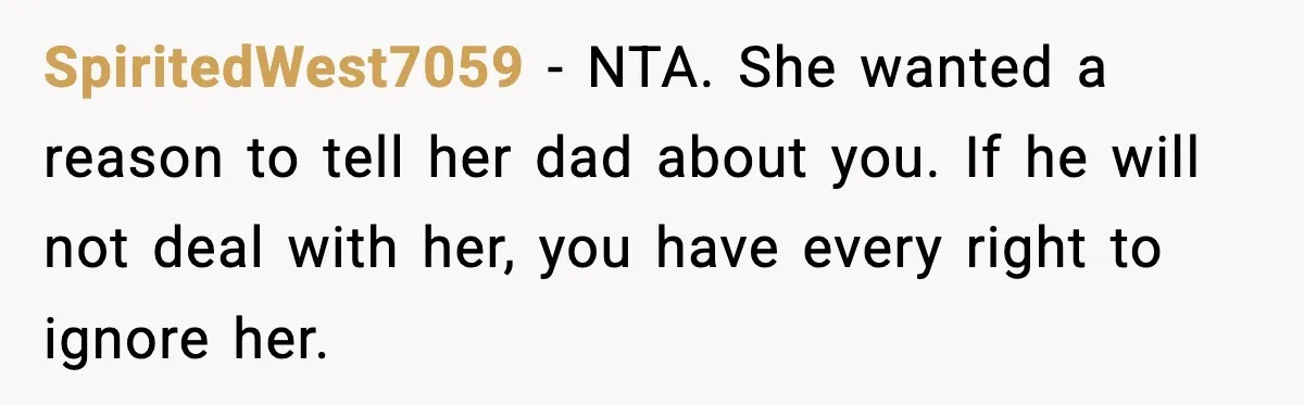 SpiritedWest7059 - NTA. She wanted a reason to tell her dad about you. If he will not deal with her, you have every right to ignore her.