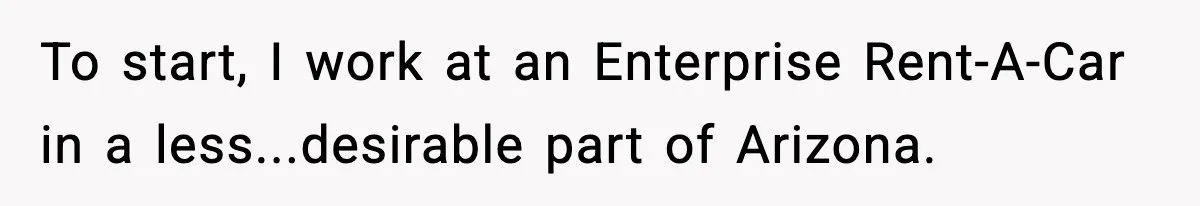 To start, I work at an Enterprise Rent-A-Car in a less...desirable part of Arizona.