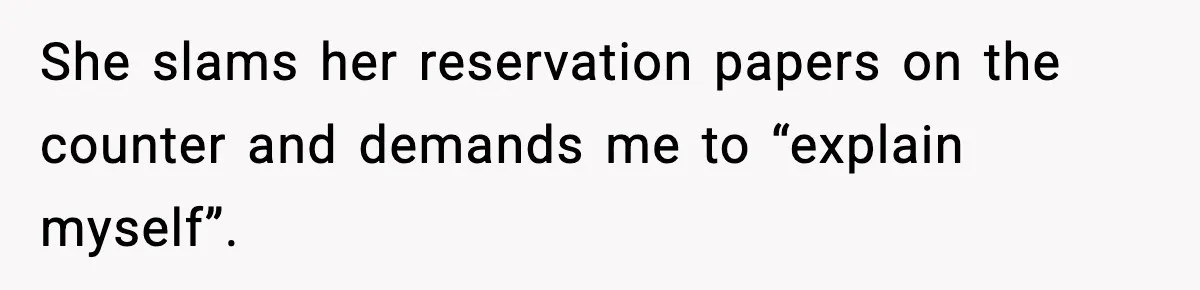 She slams her reservation papers on the counter and demands me to “explain myself”.