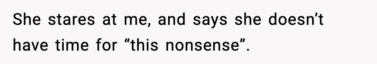 She stares at me, and says she doesn’t have time for “this nonsense”.
