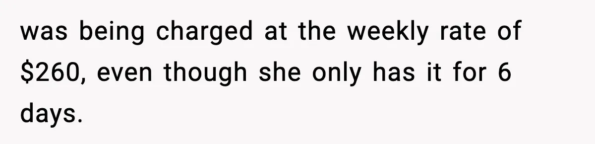 was being charged at the weekly rate of $260, even though she only has it for 6 days.