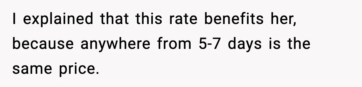 I explained that this rate benefits her, because anywhere from 5-7 days is the same price.