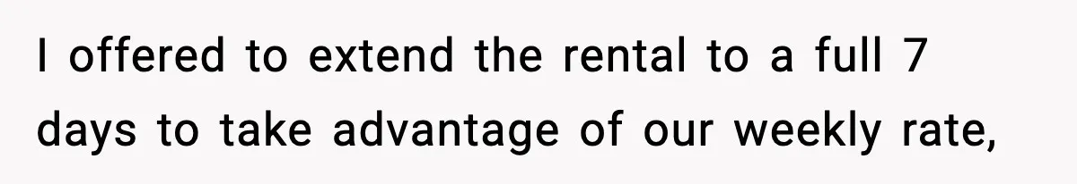 I offered to extend the rental to a full 7 days to take advantage of our weekly rate,