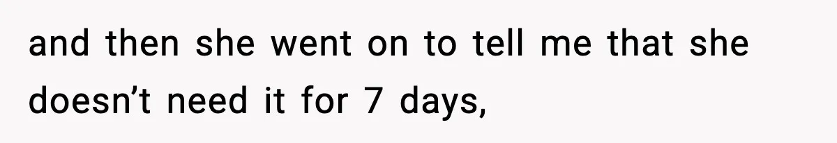 and then she went on to tell me that she doesn’t need it for 7 days,