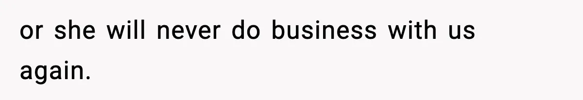 or she will never do business with us again.