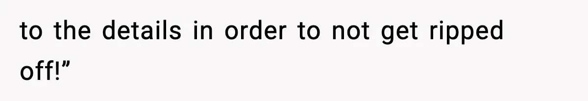 to the details in order to not get ripped off!”