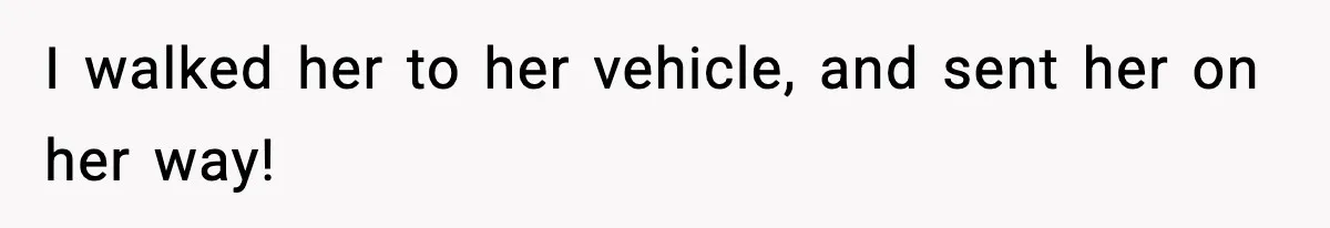 I walked her to her vehicle, and sent her on her way!