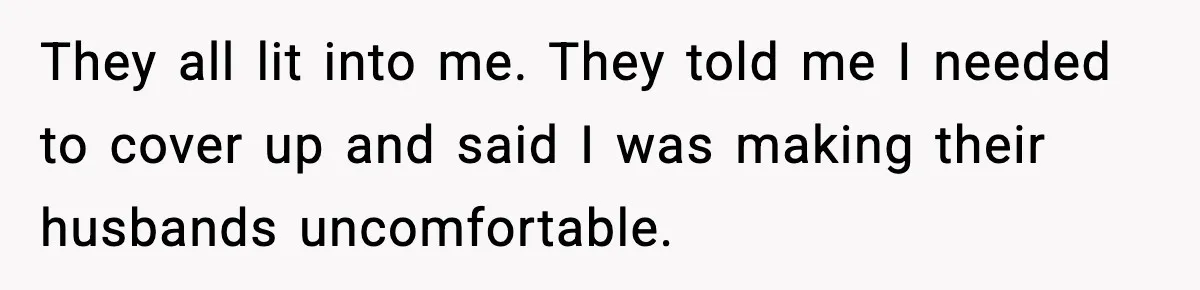They all lit into me. They told me I needed to cover up and said I was making their husbands uncomfortable.
