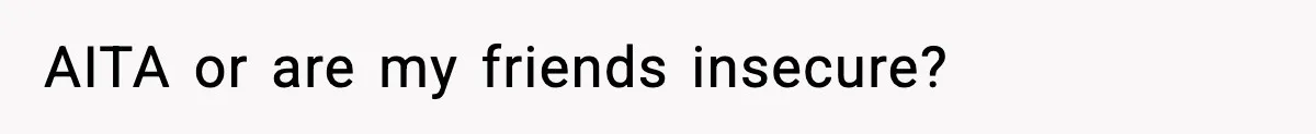 AITA or are my friends insecure?