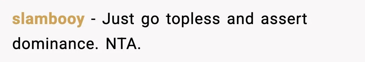 slambooy - Just go topless and assert dominance. NTA.