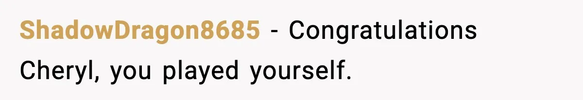 ShadowDragon8685 − Congratulations Cheryl, you played yourself.