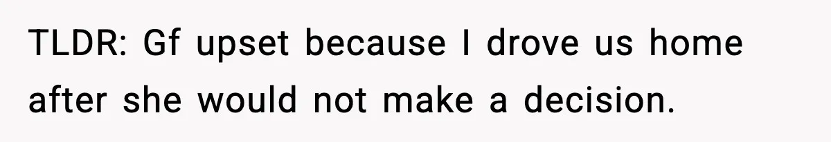 TLDR: Gf upset because I drove us home after she would not make a decision.