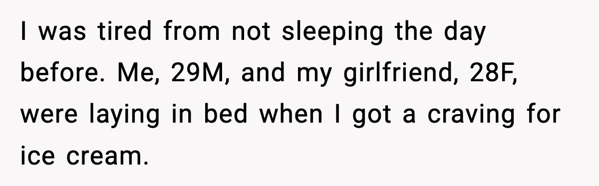 I was tired from not sleeping the day before. Me, 29M, and my girlfriend, 28F, were laying in bed when I got a craving for ice cream.