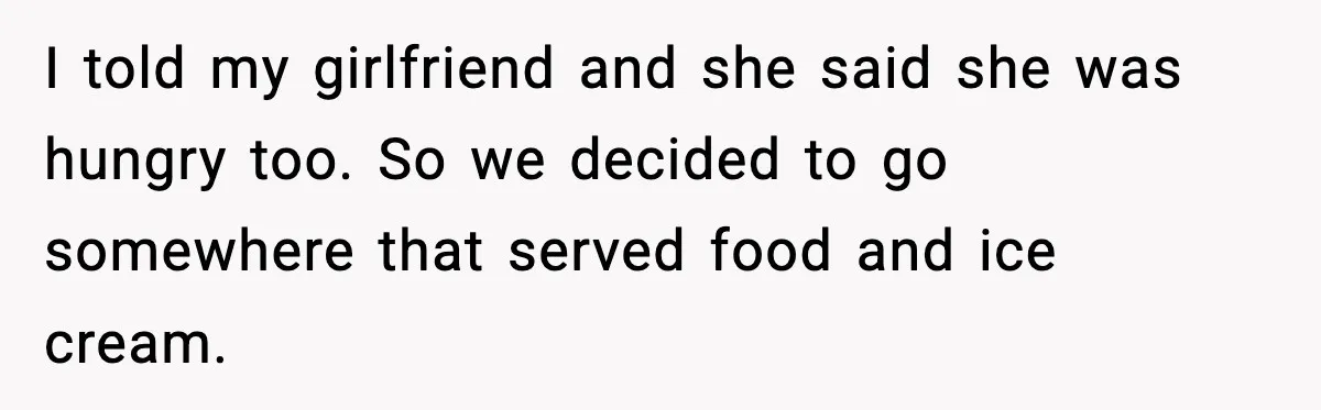 I told my girlfriend and she said she was hungry too. So we decided to go somewhere that served food and ice cream.