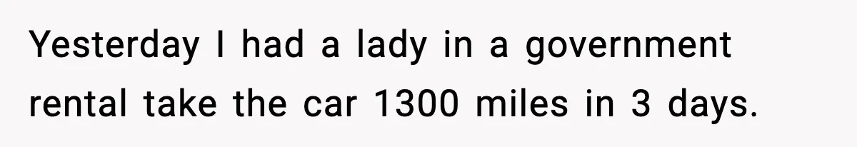 Yesterday I had a lady in a government rental take the car 1300 miles in 3 days.