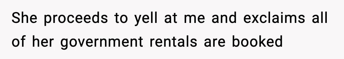 She proceeds to yell at me and exclaims all of her government rentals are booked