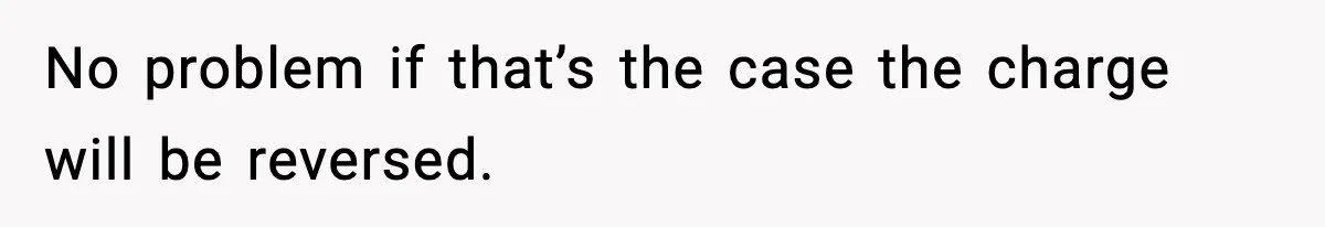 No problem if that’s the case the charge will be reversed.