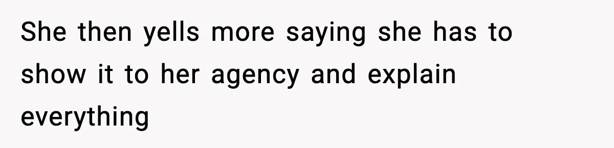 She then yells more saying she has to show it to her agency and explain everything