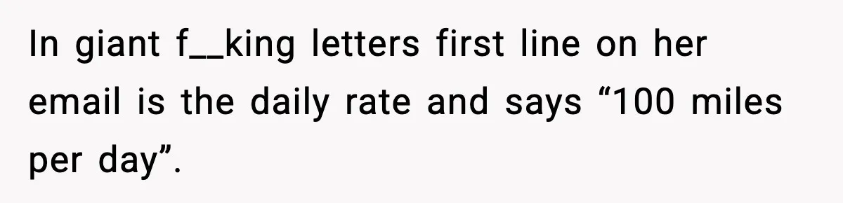 In giant f__king letters first line on her email is the daily rate and says “100 miles per day”.