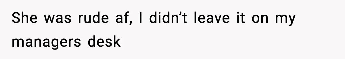 She was rude af, I didn’t leave it on my managers desk