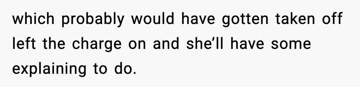 which probably would have gotten taken off left the charge on and she’ll have some explaining to do.
