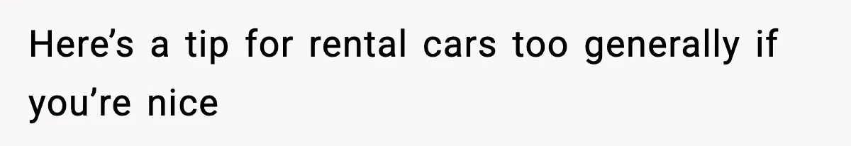 Here’s a tip for rental cars too generally if you’re nice